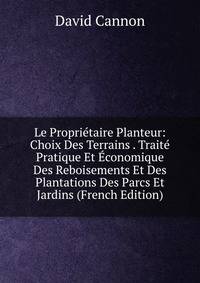 Le Proprietaire Planteur: Choix Des Terrains . Traite Pratique Et Economique Des Reboisements Et Des Plantations Des Parcs Et Jardins (French Edition)