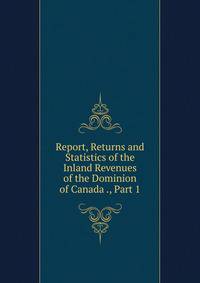 Report, Returns and Statistics of the Inland Revenues of the Dominion of Canada ., Part 1