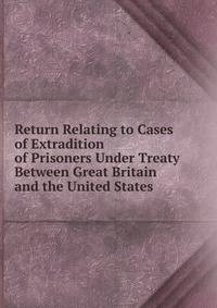 Return Relating to Cases of Extradition of Prisoners Under Treaty Between Great Britain and the United States