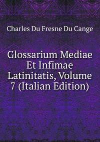 Glossarium Mediae Et Infimae Latinitatis, Volume 7 (Italian Edition)