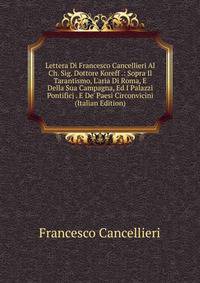 Lettera Di Francesco Cancellieri Al Ch. Sig. Dottore Koreff .: Sopra Il Tarantismo, L'aria Di Roma, E Della Sua Campagna, Ed I Palazzi Pontificj . E De' Paesi Circonvicini (Italian Edition)
