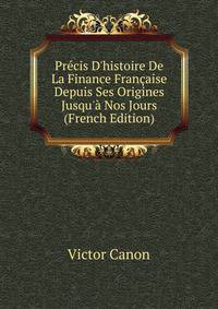 Pr?cis D'histoire De La Finance Fran?aise Depuis Ses Origines Jusqu'? Nos Jours (French Edition)