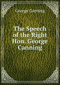The Speech of the Right Hon. George Canning
