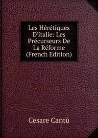Les H?r?tiques D'italie: Les Pr?curseurs De La R?forme (French Edition)
