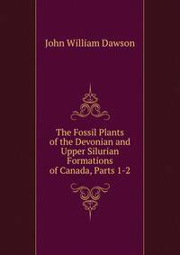 The Fossil Plants of the Devonian and Upper Silurian Formations of Canada, Parts 1-2