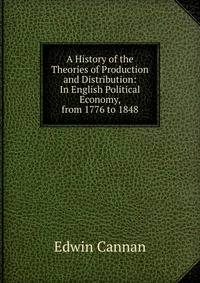 A History of the Theories of Production and Distribution: In English Political Economy, from 1776 to 1848