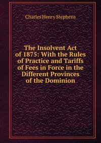 The Insolvent Act of 1875: With the Rules of Practice and Tariffs of Fees in Force in the Different Provinces of the Dominion