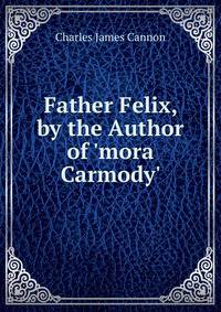 Father Felix, by the Author of 'mora Carmody'.
