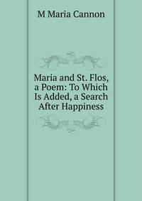 Maria and St. Flos, a Poem: To Which Is Added, a Search After Happiness