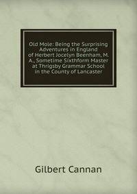 Old Mole: Being the Surprising Adventures in England of Herbert Jocelyn Beenham, M. A., Sometime Sixthform Master at Thrigsby Grammar School in the County of Lancaster