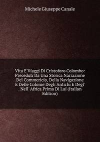 Vita E Viaggi Di Cristoforo Colombo: Preceduti Da Una Storica Narrazione Del Commericio, Della Navigazione E Delle Colonie Degli Antichi E Degl' . Nell' Africa Prima Di Lui (Italian Edition)