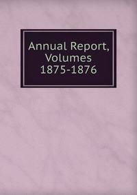Annual Report, Volumes 1875-1876