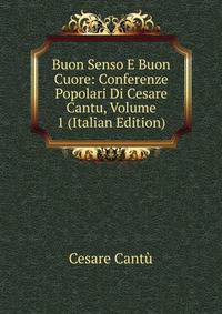 Buon Senso E Buon Cuore: Conferenze Popolari Di Cesare Cantu, Volume 1 (Italian Edition)