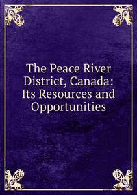 The Peace River District, Canada: Its Resources and Opportunities