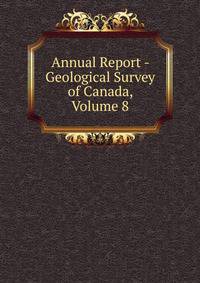 Annual Report - Geological Survey of Canada, Volume 8