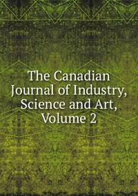 The Canadian Journal of Industry, Science and Art, Volume 2