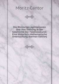 Die Romischen Agrimensoren Und Ihre Stellung in Der Geschichte Der Feldmesskunst: Eine Historisch-Mathematische Untersuchung (German Edition)