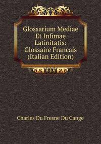 Glossarium Mediae Et Infimae Latinitatis: Glossaire Francais (Italian Edition)