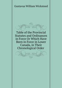 Table of the Provincial Statutes and Ordinances in Force Or Which Have Been in Force in Lower Canada, in Their Chronological Order .