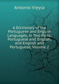 A Dictionary of the Portuguese and English Languages, in Two Parts: Portuguese and English, and English and Portuguese, Volume 2