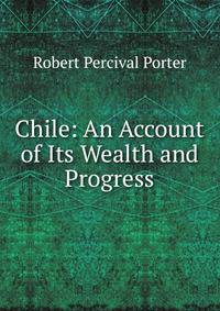Chile: An Account of Its Wealth and Progress