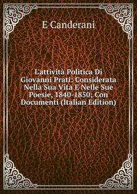 L'attivit? Politica Di Giovanni Prati: Considerata Nella Sua Vita E Nelle Sue Poesie, 1840-1850; Con Documenti (Italian Edition)