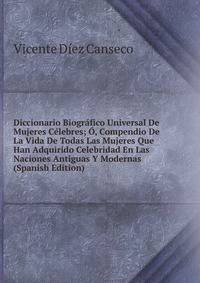 Diccionario Biografico Universal De Mujeres Celebres; O, Compendio De La Vida De Todas Las Mujeres Que Han Adquirido Celebridad En Las Naciones Antiguas Y Modernas (Spanish Edition)