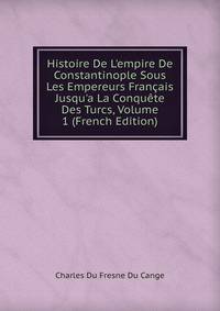 Histoire De L'empire De Constantinople Sous Les Empereurs Fran?ais Jusqu'a La Conqu?te Des Turcs, Volume 1 (French Edition)