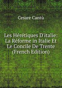Les H?r?tiques D'italie: La R?forme in Italie Et Le Concile De Trente (French Edition)