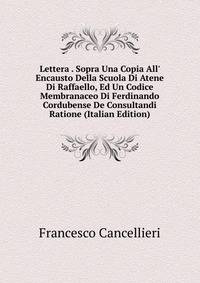 Lettera . Sopra Una Copia All' Encausto Della Scuola Di Atene Di Raffaello, Ed Un Codice Membranaceo Di Ferdinando Cordubense De Consultandi Ratione (Italian Edition)