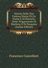 Notizie Delle Due Famose Statue Di Un Fiume E Di Patroclo: Dette Volgarmente Di Marforio E Di Pasquino (Italian Edition)