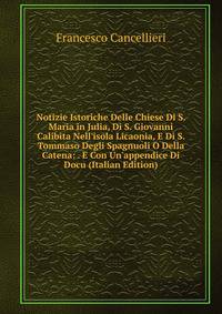Notizie Istoriche Delle Chiese Di S. Maria in Julia, Di S. Giovanni Calibita Nell'isola Licaonia, E Di S. Tommaso Degli Spagnuoli O Della Catena: . E Con Un'appendice Di Docu (Italian Edition)