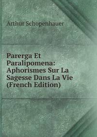 Parerga Et Paralipomena: Aphorismes Sur La Sagesse Dans La Vie (French Edition)