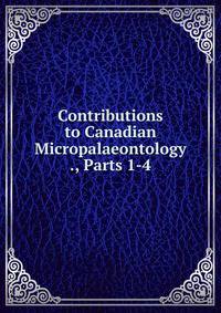 Contributions to Canadian Micropalaeontology ., Parts 1-4