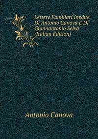 Lettere Familiari Inedite Di Antonio Canova E Di Giannantonio Selva (Italian Edition)