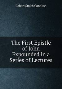 The First Epistle of John Expounded in a Series of Lectures