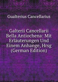 Galterii Cancellarii Bella Antiochena: Mit Erlauterungen Und Einem Anhange, Hrsg (German Edition)