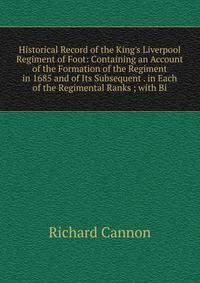Historical Record of the King's Liverpool Regiment of Foot: Containing an Account of the Formation of the Regiment in 1685 and of Its Subsequent . in Each of the Regimental Ranks ; with Bi