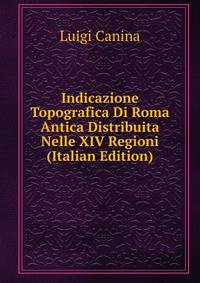 Indicazione Topografica Di Roma Antica Distribuita Nelle XIV Regioni (Italian Edition)