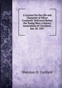 A Lecture On the Life and Character of Oliver Cromwell: Delivered Before the Young Men's Literary Association of Cleveland . Jan. 28, 1847