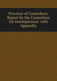 Province of Canterbury. Report by the Committee On Intemperance. with Appendix