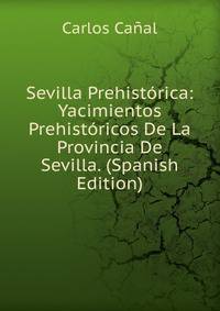 Sevilla Prehistorica: Yacimientos Prehistoricos De La Provincia De Sevilla. (Spanish Edition)