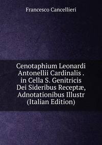 Cenotaphium Leonardi Antonellii Cardinalis . in Cella S. Genitricis Dei Sideribus Recept?, Adnotationibus Illustr (Italian Edition)
