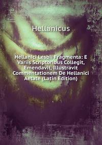 Hellanici Lesbii Fragmenta: E Variis Scriptoribus Collegit, Emendavit, Illustravit Commentationem De Hellanici Aetate (Latin Edition)