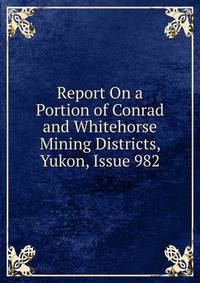 Report On a Portion of Conrad and Whitehorse Mining Districts, Yukon, Issue 982