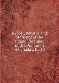 Report, Returns and Statistics of the Inland Revenues of the Dominion of Canada ., Part 2