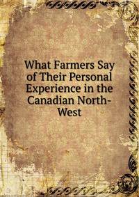 What Farmers Say of Their Personal Experience in the Canadian North-West