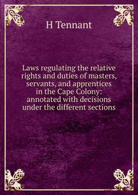 Laws regulating the relative rights and duties of masters, servants, and apprentices in the Cape Colony: annotated with decisions under the different sections