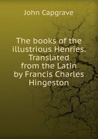 The books of the illustrious Henries. Translated from the Latin by Francis Charles Hingeston