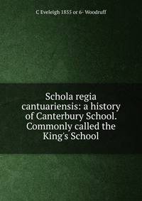 Schola regia cantuariensis: a history of Canterbury School. Commonly called the King's School